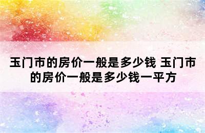 玉门市的房价一般是多少钱 玉门市的房价一般是多少钱一平方